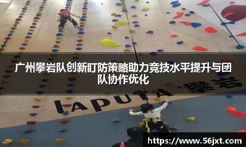 广州攀岩队创新盯防策略助力竞技水平提升与团队协作优化