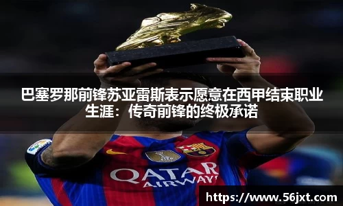 巴塞罗那前锋苏亚雷斯表示愿意在西甲结束职业生涯：传奇前锋的终极承诺
