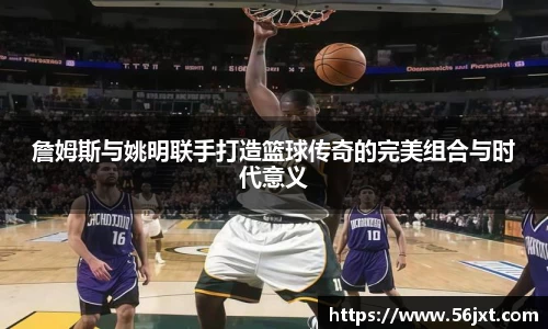 詹姆斯与姚明联手打造篮球传奇的完美组合与时代意义