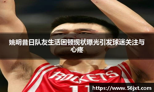 姚明昔日队友生活困顿现状曝光引发球迷关注与心疼