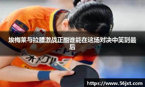 埃梅莱与拉腊激战正酣谁能在这场对决中笑到最后
