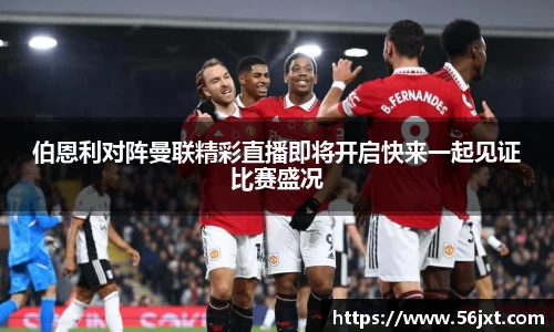 伯恩利对阵曼联精彩直播即将开启快来一起见证比赛盛况