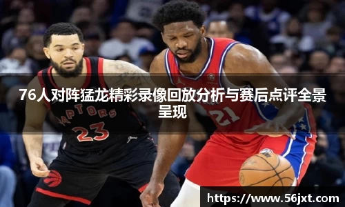 76人对阵猛龙精彩录像回放分析与赛后点评全景呈现