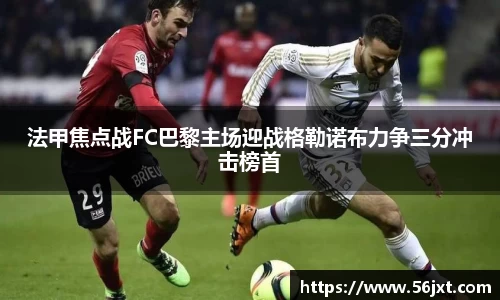 法甲焦点战FC巴黎主场迎战格勒诺布力争三分冲击榜首