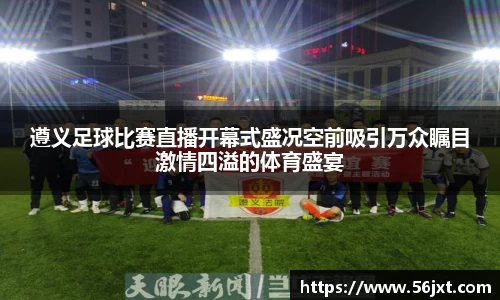遵义足球比赛直播开幕式盛况空前吸引万众瞩目激情四溢的体育盛宴