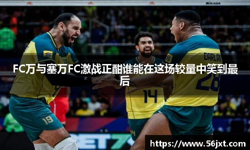 FC万与塞万FC激战正酣谁能在这场较量中笑到最后