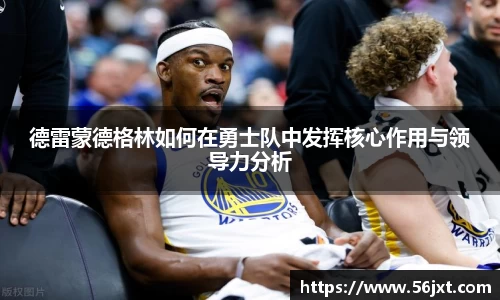 德雷蒙德格林如何在勇士队中发挥核心作用与领导力分析