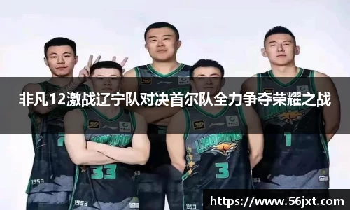 非凡12激战辽宁队对决首尔队全力争夺荣耀之战